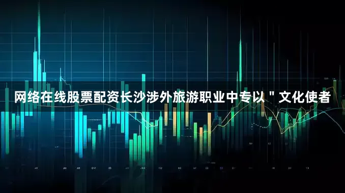 网络在线股票配资长沙涉外旅游职业中专以＂文化使者