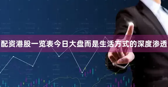 配资港股一览表今日大盘而是生活方式的深度渗透