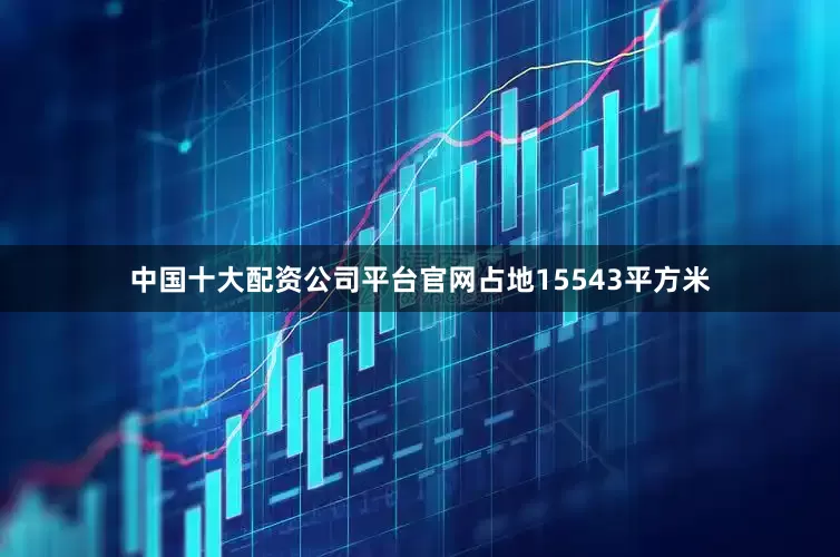 中国十大配资公司平台官网占地15543平方米