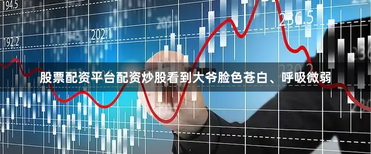 股票配资平台配资炒股看到大爷脸色苍白、呼吸微弱