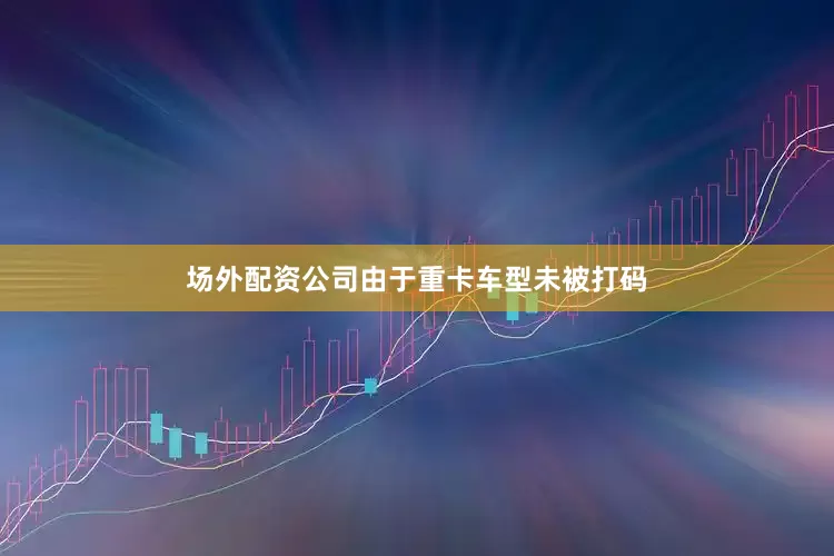 场外配资公司由于重卡车型未被打码