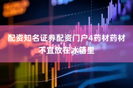 配资知名证券配资门户4药材药材不宜放在冰箱里