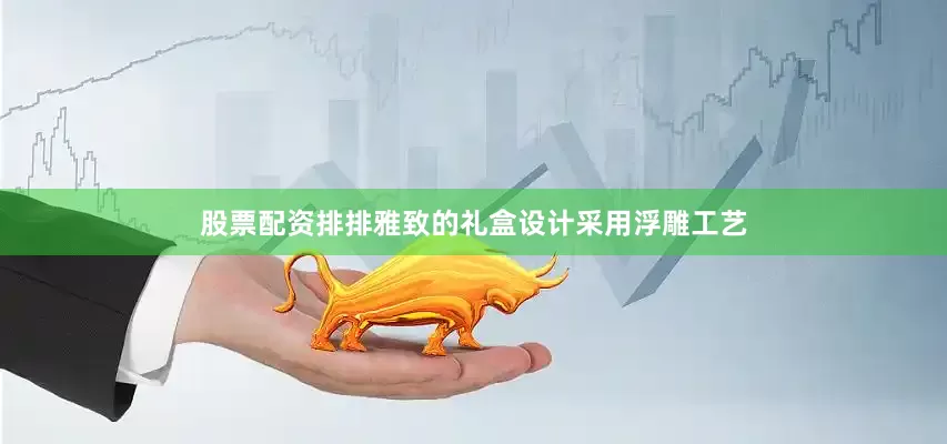 股票配资排排雅致的礼盒设计采用浮雕工艺