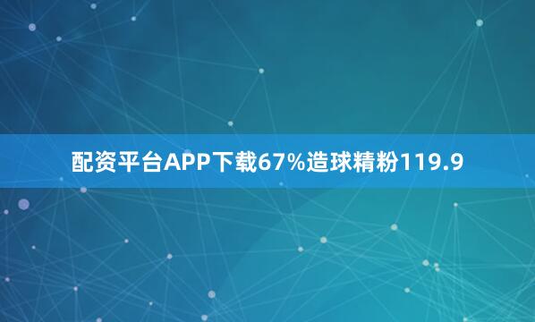 配资平台APP下载67%造球精粉119.9