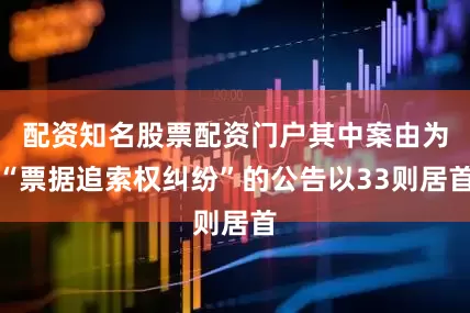 配资知名股票配资门户其中案由为“票据追索权纠纷”的公告以33则居首