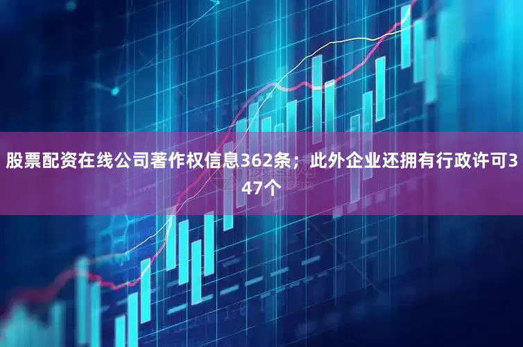 股票配资在线公司著作权信息362条；此外企业还拥有行政许可347个
