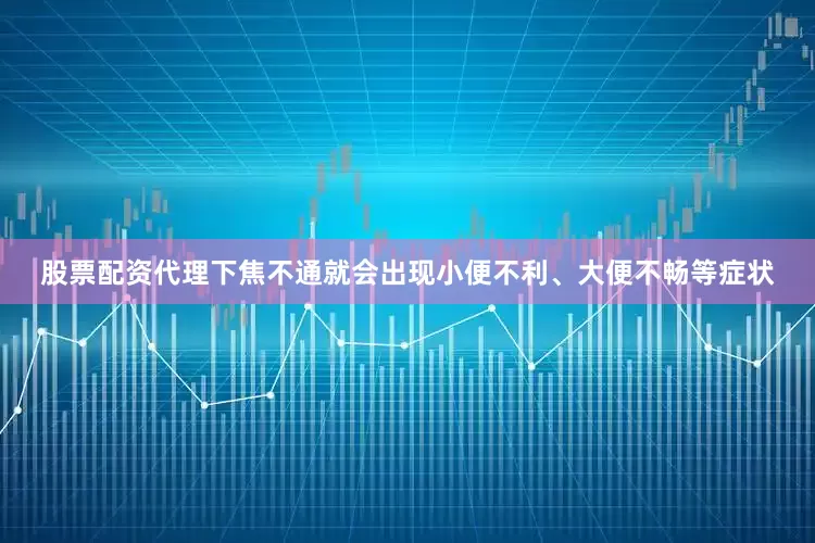 股票配资代理下焦不通就会出现小便不利、大便不畅等症状