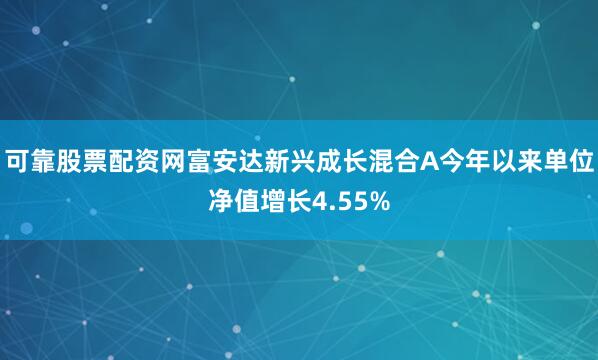 可靠股票配资网富安达新兴成长混合A今年以来单位净值增长4.55%