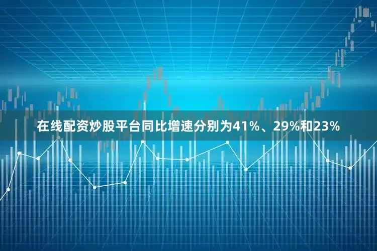 在线配资炒股平台同比增速分别为41%、29%和23%