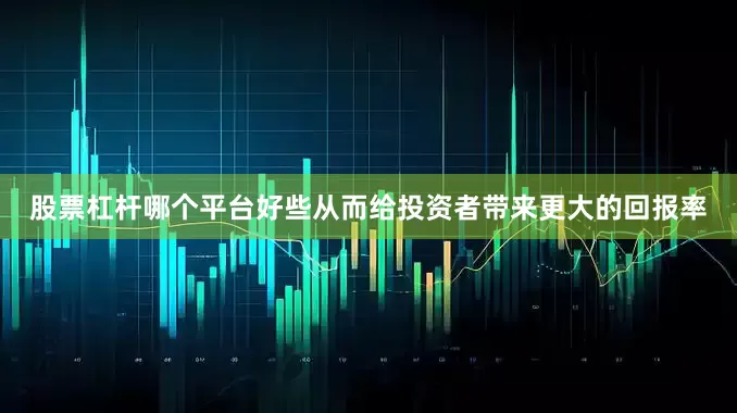 股票杠杆哪个平台好些从而给投资者带来更大的回报率