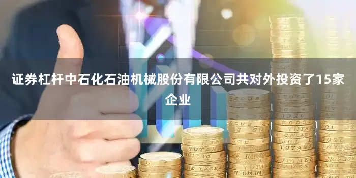 证券杠杆中石化石油机械股份有限公司共对外投资了15家企业