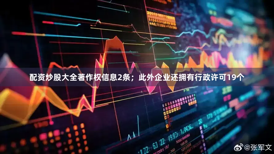 配资炒股大全著作权信息2条；此外企业还拥有行政许可19个