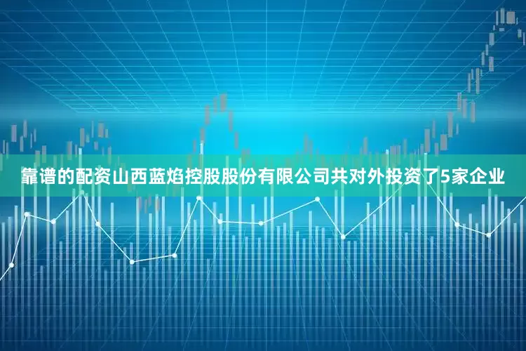 靠谱的配资山西蓝焰控股股份有限公司共对外投资了5家企业
