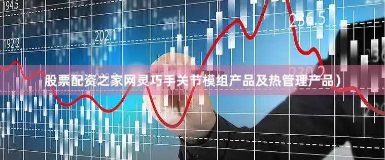 股票配资之家网灵巧手关节模组产品及热管理产品）