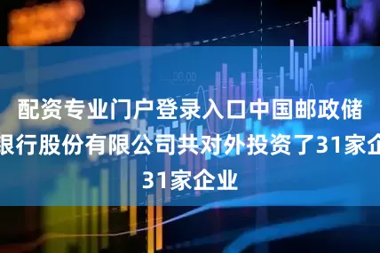 配资专业门户登录入口中国邮政储蓄银行股份有限公司共对外投资了31家企业