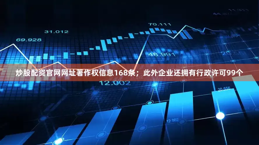 炒股配资官网网址著作权信息168条；此外企业还拥有行政许可99个