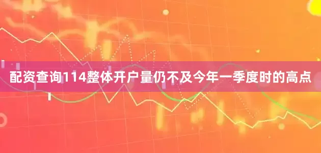 配资查询114整体开户量仍不及今年一季度时的高点