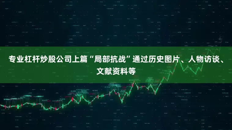 专业杠杆炒股公司上篇“局部抗战”通过历史图片、人物访谈、文献资料等