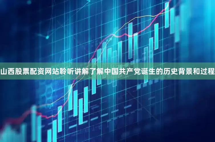 山西股票配资网站聆听讲解了解中国共产党诞生的历史背景和过程